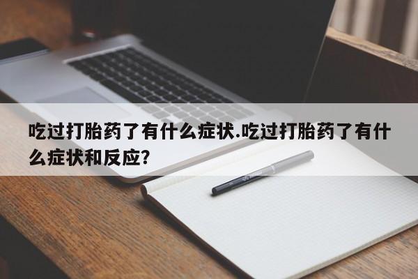 网上购买打胎药联系方式吃过打胎药了有什么症状.吃过打胎药了有什么症状和反应？