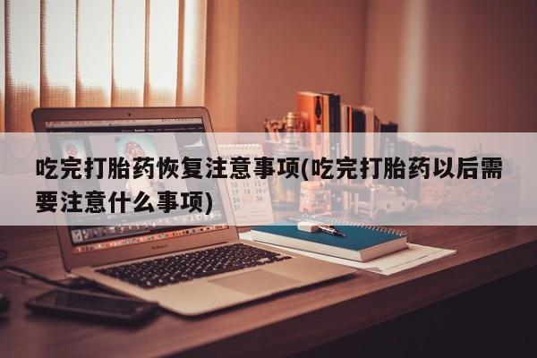 网上购买打胎药联系方式吃完打胎药恢复注意事项(吃完打胎药以后需要注意什么事项)