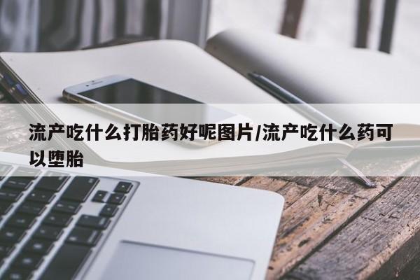 网上购买打胎药联系方式流产吃什么打胎药好呢图片/流产吃什么药可以堕胎