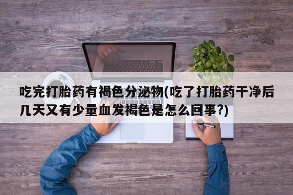 网上购买打胎药联系方式吃完打胎药有褐色分泌物(吃了打胎药干净后几天又有少量血发褐色是怎么回事?)