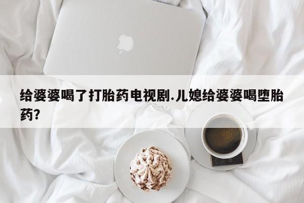 网上购买打胎药联系方式给婆婆喝了打胎药电视剧.儿媳给婆婆喝堕胎药？
