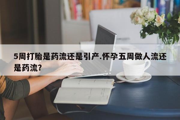 网上购买打胎药联系方式5周打胎是药流还是引产.怀孕五周做人流还是药流？