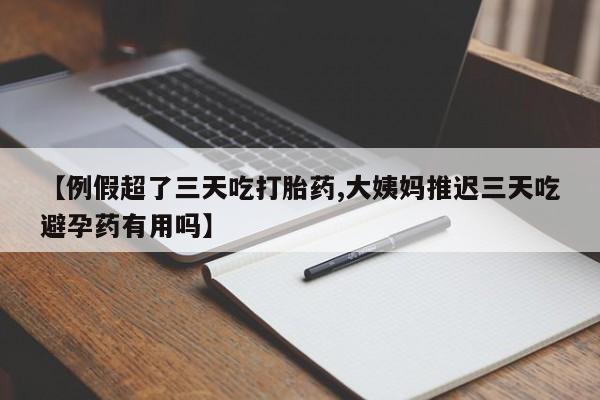 网上购买打胎药联系方式【例假超了三天吃打胎药,大姨妈推迟三天吃避孕药有用吗】