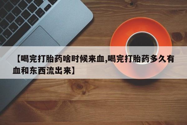 网上购买打胎药联系方式【喝完打胎药啥时候来血,喝完打胎药多久有血和东西流出来】