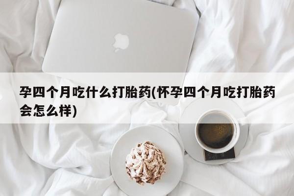 网上购买打胎药联系方式孕四个月吃什么打胎药(怀孕四个月吃打胎药会怎么样)