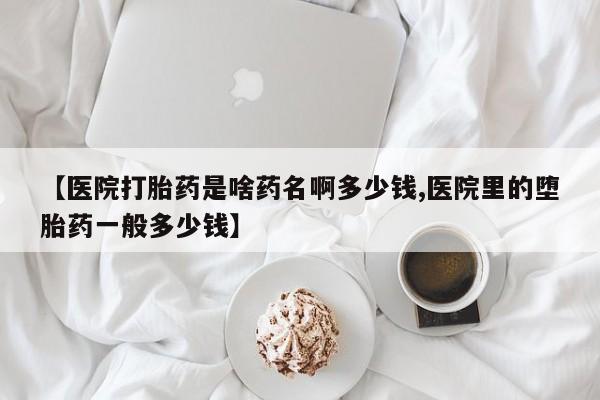 网上购买打胎药联系方式【医院打胎药是啥药名啊多少钱,医院里的堕胎药一般多少钱】