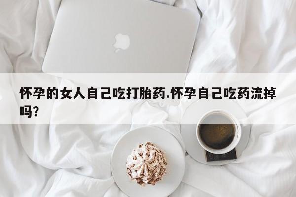 网上购买打胎药联系方式怀孕的女人自己吃打胎药.怀孕自己吃药流掉吗？