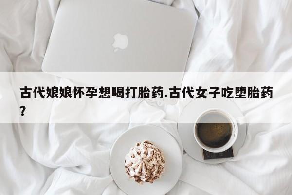 网上购买打胎药联系方式古代娘娘怀孕想喝打胎药.古代女子吃堕胎药？