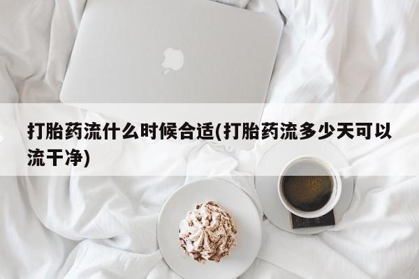 网上购买打胎药联系方式打胎药流什么时候合适(打胎药流多少天可以流干净)