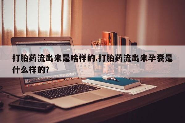 网上购买打胎药联系方式打胎药流出来是啥样的.打胎药流出来孕囊是什么样的？