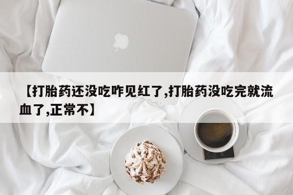 网上购买打胎药联系方式【打胎药还没吃咋见红了,打胎药没吃完就流血了,正常不】