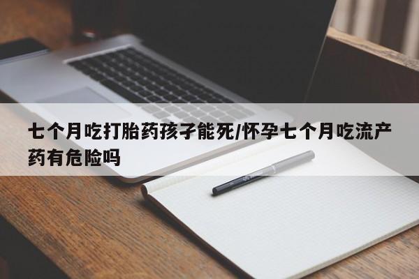 网上购买打胎药联系方式七个月吃打胎药孩孑能死/怀孕七个月吃流产药有危险吗