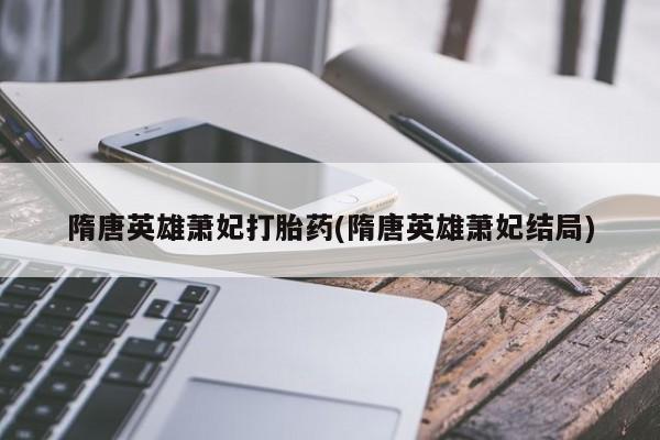 网上购买打胎药联系方式隋唐英雄萧妃打胎药(隋唐英雄萧妃结局)