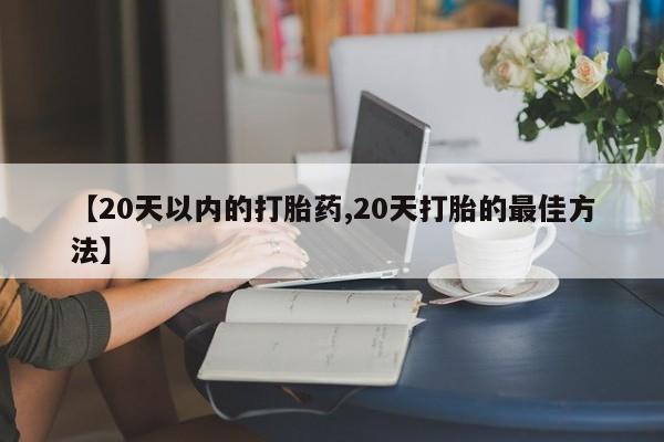 网上购买打胎药联系方式【20天以内的打胎药,20天打胎的最佳方法】