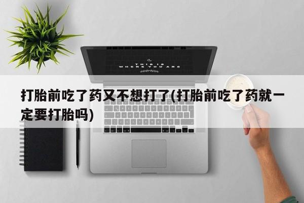 网上购买打胎药联系方式打胎前吃了药又不想打了(打胎前吃了药就一定要打胎吗)