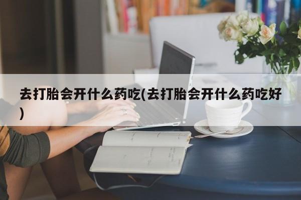 网上购买打胎药联系方式去打胎会开什么药吃(去打胎会开什么药吃好)