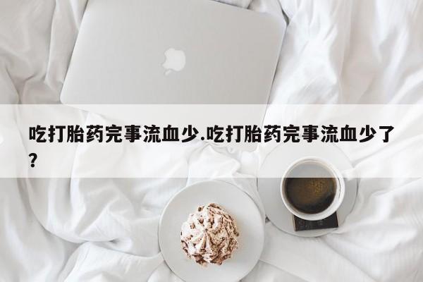 网上购买打胎药联系方式吃打胎药完事流血少.吃打胎药完事流血少了？