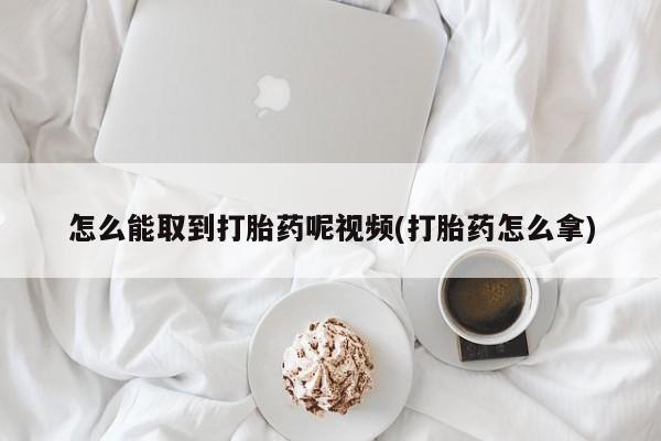 网上购买打胎药联系方式怎么能取到打胎药呢视频(打胎药怎么拿)