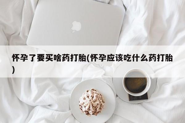 网上购买打胎药联系方式怀孕了要买啥药打胎(怀孕应该吃什么药打胎)