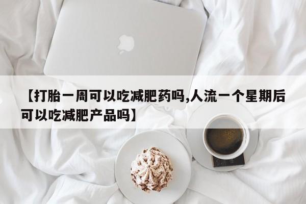 网上购买打胎药联系方式【打胎一周可以吃减肥药吗,人流一个星期后可以吃减肥产品吗】