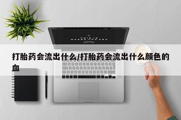 网上购买打胎药联系方式打胎药会流出什么/打胎药会流出什么颜色的血