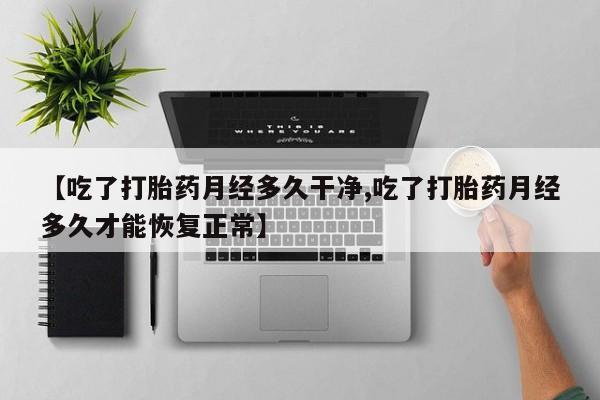 网上购买打胎药联系方式【吃了打胎药月经多久干净,吃了打胎药月经多久才能恢复正常】