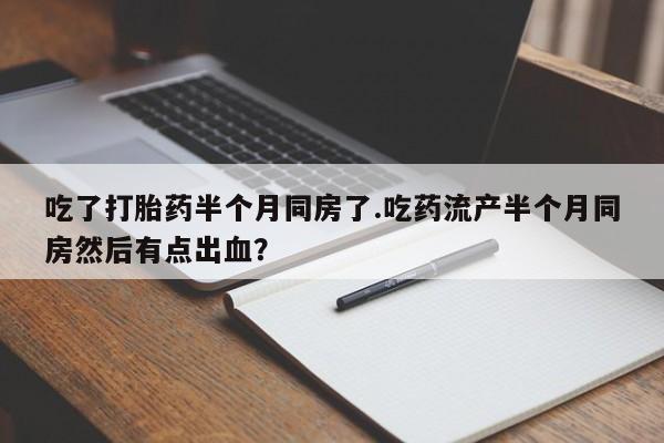 网上购买打胎药联系方式吃了打胎药半个月同房了.吃药流产半个月同房然后有点出血？