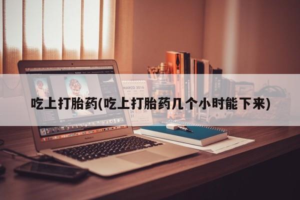 网上购买打胎药联系方式吃上打胎药(吃上打胎药几个小时能下来)
