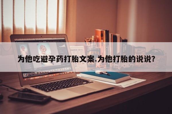 网上购买打胎药联系方式为他吃避孕药打胎文案.为他打胎的说说？