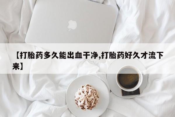 网上购买打胎药联系方式【打胎药多久能出血干净,打胎药好久才流下来】