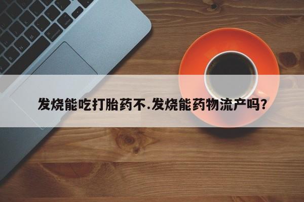 网上购买打胎药联系方式发烧能吃打胎药不.发烧能药物流产吗？