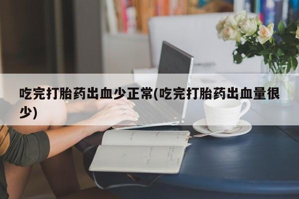 网上购买打胎药联系方式吃完打胎药出血少正常(吃完打胎药出血量很少)