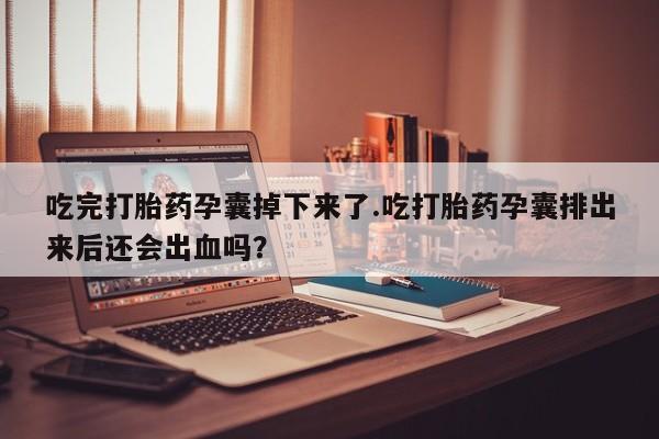 网上购买打胎药联系方式吃完打胎药孕囊掉下来了.吃打胎药孕囊排出来后还会出血吗？
