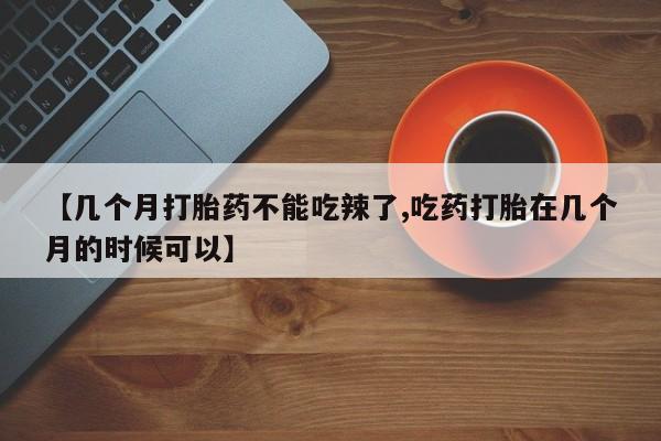 网上购买打胎药联系方式【几个月打胎药不能吃辣了,吃药打胎在几个月的时候可以】