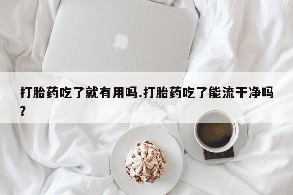网上购买打胎药联系方式打胎药吃了就有用吗.打胎药吃了能流干净吗?