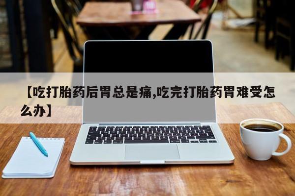 网上购买打胎药联系方式【吃打胎药后胃总是痛,吃完打胎药胃难受怎么办】