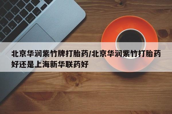 网上购买打胎药联系方式北京华润紫竹牌打胎药/北京华润紫竹打胎药好还是上海新华联药好
