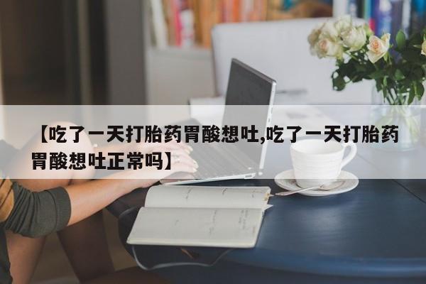 网上购买打胎药联系方式【吃了一天打胎药胃酸想吐,吃了一天打胎药胃酸想吐正常吗】