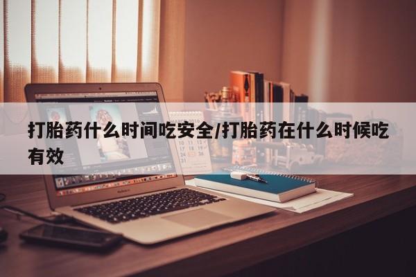 网上购买打胎药联系方式打胎药什么时间吃安全/打胎药在什么时候吃有效