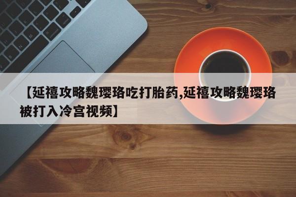 网上购买打胎药联系方式【延禧攻略魏璎珞吃打胎药,延禧攻略魏璎珞被打入冷宫视频】