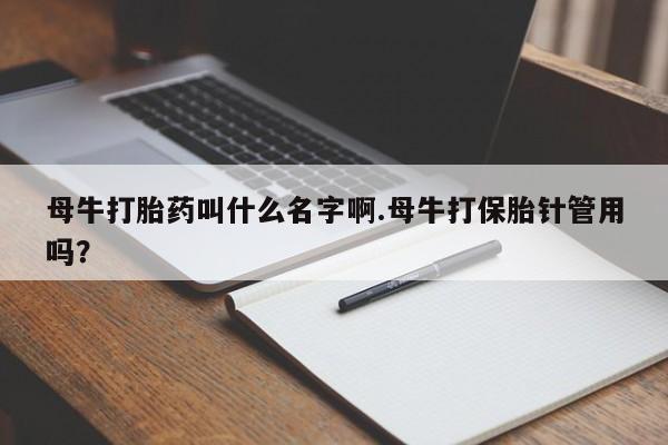 网上购买打胎药联系方式母牛打胎药叫什么名字啊.母牛打保胎针管用吗？