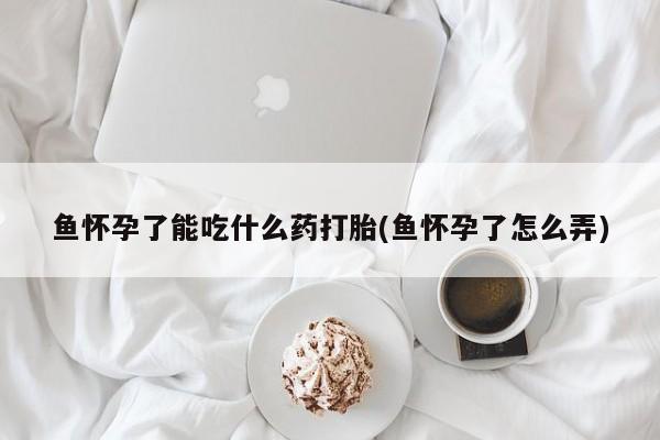 网上购买打胎药联系方式鱼怀孕了能吃什么药打胎(鱼怀孕了怎么弄)