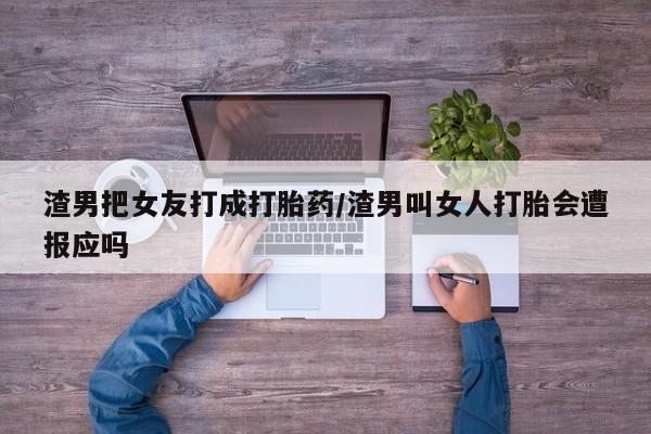 网上购买打胎药联系方式渣男把女友打成打胎药/渣男叫女人打胎会遭报应吗