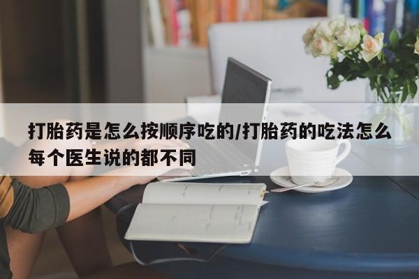 网上购买打胎药联系方式打胎药是怎么按顺序吃的/打胎药的吃法怎么每个医生说的都不同
