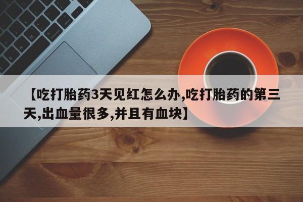 网上购买打胎药联系方式【吃打胎药3天见红怎么办,吃打胎药的第三天,出血量很多,并且有血块】
