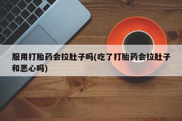 网上购买打胎药联系方式服用打胎药会拉肚子吗(吃了打胎药会拉肚子和恶心吗)