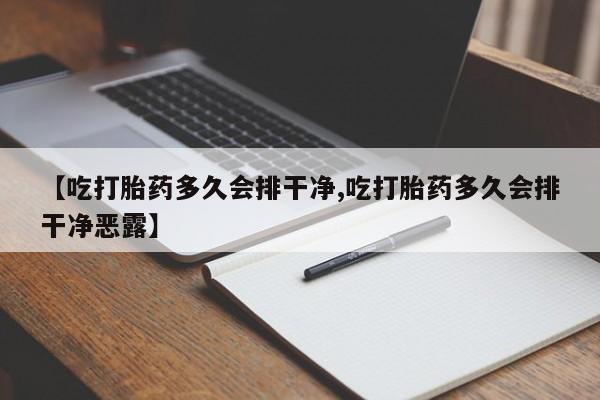 网上购买打胎药联系方式【吃打胎药多久会排干净,吃打胎药多久会排干净恶露】