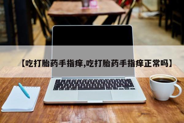 网上购买打胎药联系方式【吃打胎药手指痒,吃打胎药手指痒正常吗】