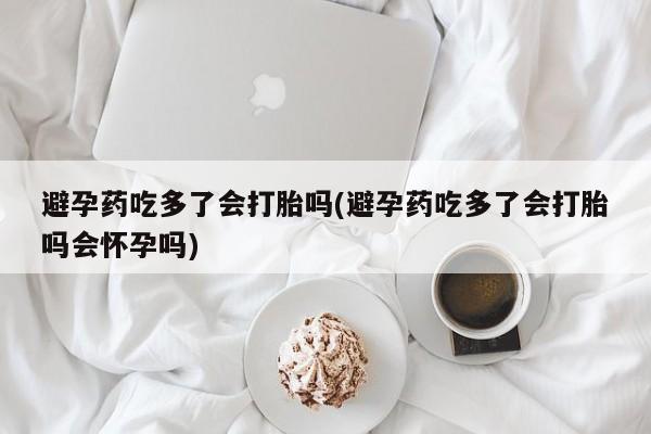 网上购买打胎药联系方式避孕药吃多了会打胎吗(避孕药吃多了会打胎吗会怀孕吗)