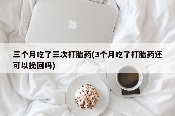 网上购买打胎药联系方式三个月吃了三次打胎药(3个月吃了打胎药还可以挽回吗)